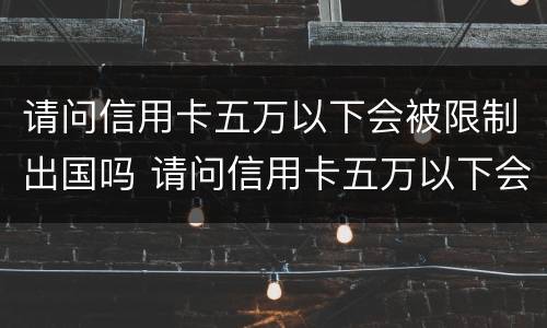 请问信用卡五万以下会被限制出国吗 请问信用卡五万以下会被限制出国吗怎么办