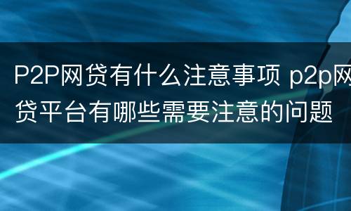 P2P网贷有什么注意事项 p2p网贷平台有哪些需要注意的问题
