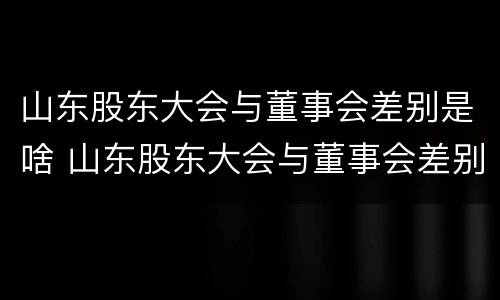 山东股东大会与董事会差别是啥 山东股东大会与董事会差别是啥呢