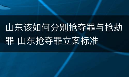 山东该如何分别抢夺罪与抢劫罪 山东抢夺罪立案标准