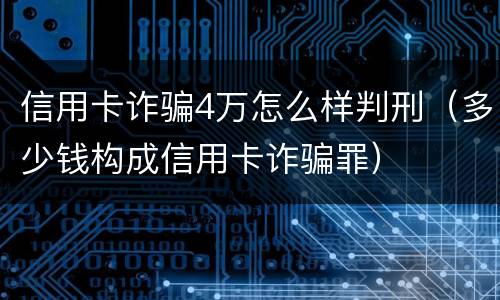 信用卡诈骗4万怎么样判刑（多少钱构成信用卡诈骗罪）
