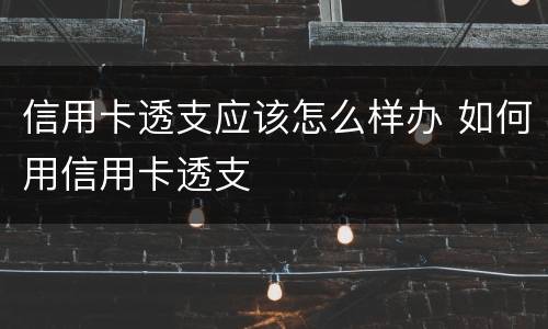 信用卡透支应该怎么样办 如何用信用卡透支