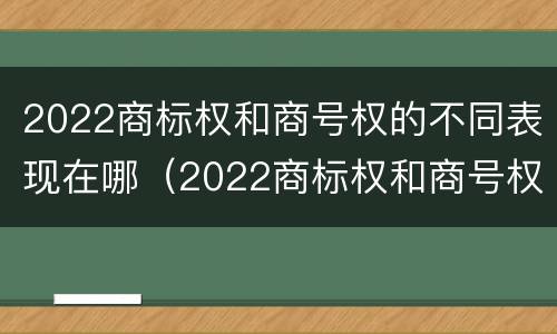 2022商标权和商号权的不同表现在哪（2022商标权和商号权的不同表现在哪些方面）