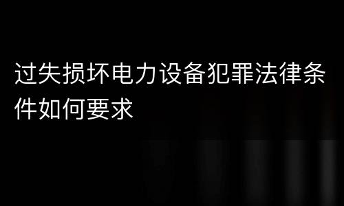 过失损坏电力设备犯罪法律条件如何要求
