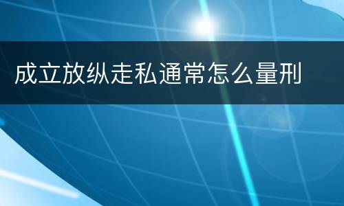 成立放纵走私通常怎么量刑