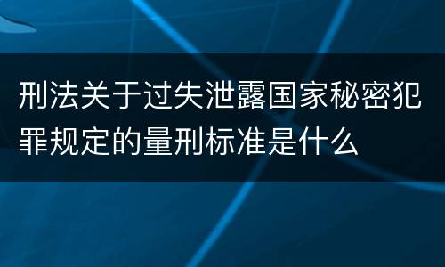 刑法关于过失泄露国家秘密犯罪规定的量刑标准是什么