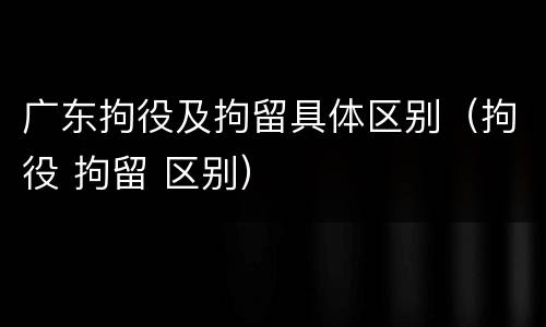 广东拘役及拘留具体区别（拘役 拘留 区别）