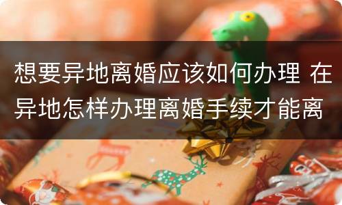 想要异地离婚应该如何办理 在异地怎样办理离婚手续才能离婚