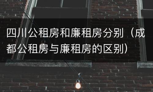 四川公租房和廉租房分别（成都公租房与廉租房的区别）
