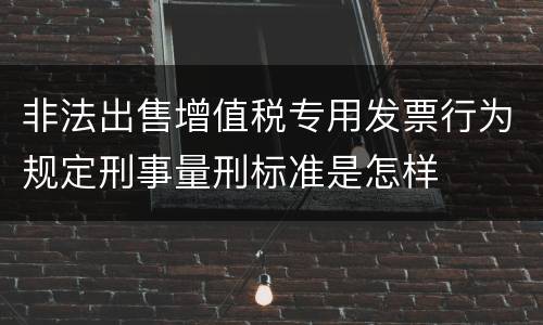 非法出售增值税专用发票行为规定刑事量刑标准是怎样