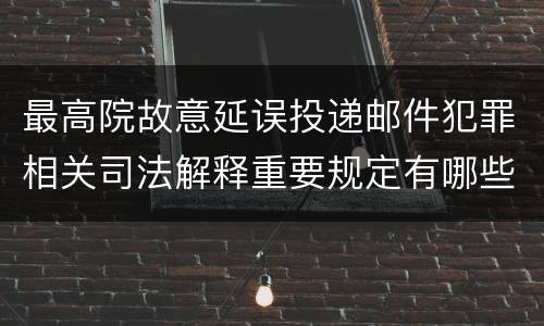 最高院故意延误投递邮件犯罪相关司法解释重要规定有哪些