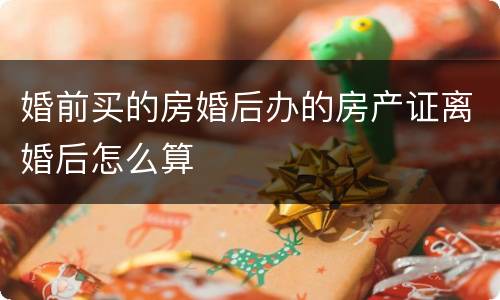 婚前买的房婚后办的房产证离婚后怎么算