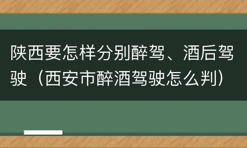 陕西要怎样分别醉驾、酒后驾驶（西安市醉酒驾驶怎么判）