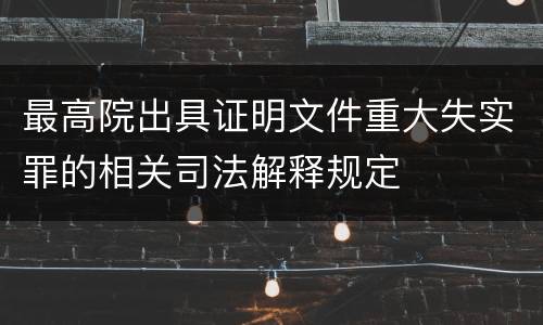 最高院出具证明文件重大失实罪的相关司法解释规定