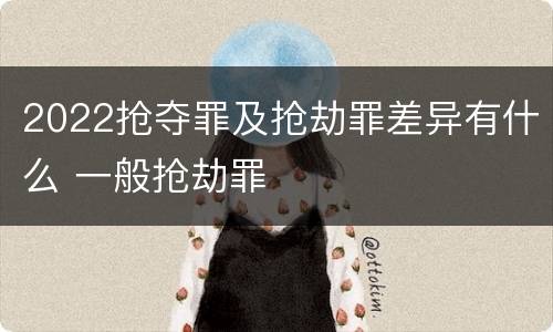2022抢夺罪及抢劫罪差异有什么 一般抢劫罪