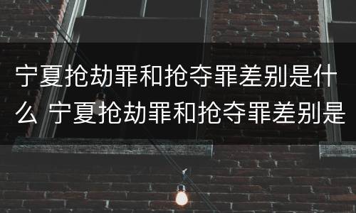 宁夏抢劫罪和抢夺罪差别是什么 宁夏抢劫罪和抢夺罪差别是什么意思