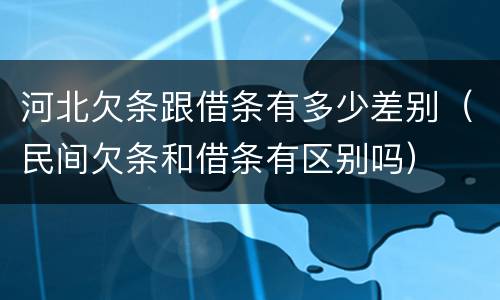 河北欠条跟借条有多少差别（民间欠条和借条有区别吗）