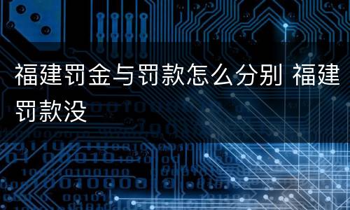 福建罚金与罚款怎么分别 福建罚款没