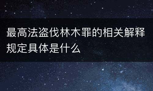 最高法盗伐林木罪的相关解释规定具体是什么