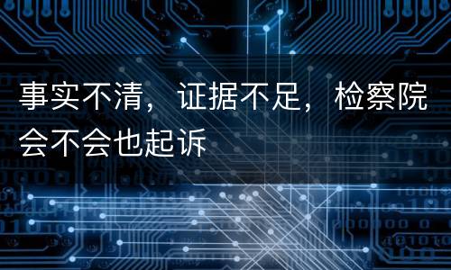 事实不清，证据不足，检察院会不会也起诉