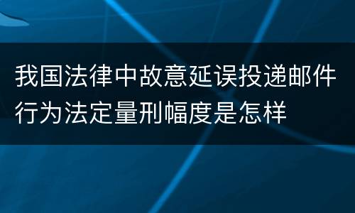我国法律中故意延误投递邮件行为法定量刑幅度是怎样