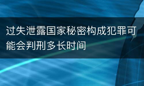 过失泄露国家秘密构成犯罪可能会判刑多长时间