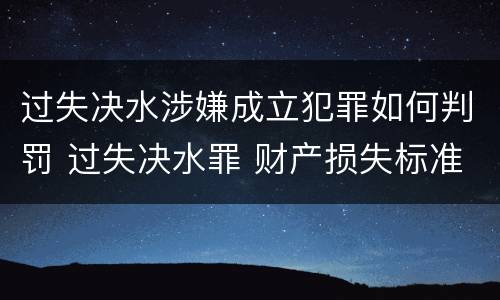 过失决水涉嫌成立犯罪如何判罚 过失决水罪 财产损失标准