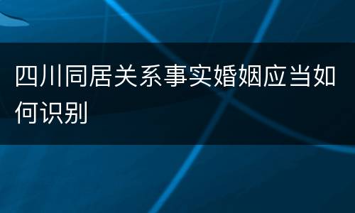 四川同居关系事实婚姻应当如何识别