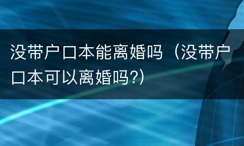 没带户口本能离婚吗（没带户口本可以离婚吗?）