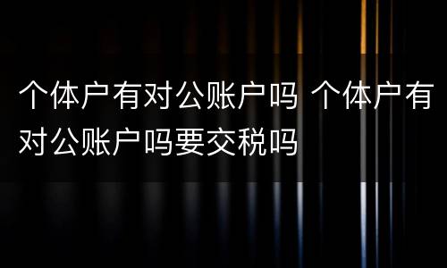 个体户有对公账户吗 个体户有对公账户吗要交税吗