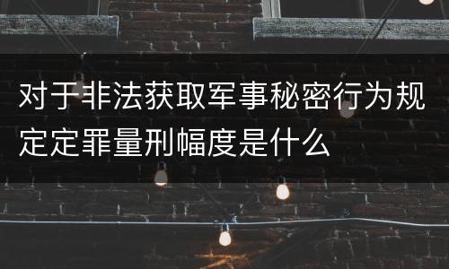 对于非法获取军事秘密行为规定定罪量刑幅度是什么