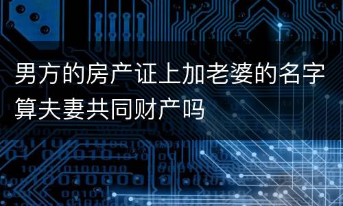 男方的房产证上加老婆的名字算夫妻共同财产吗