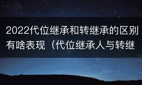 2022代位继承和转继承的区别有啥表现（代位继承人与转继承有哪些区别）