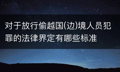 对于放行偷越国(边)境人员犯罪的法律界定有哪些标准