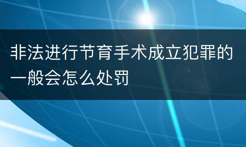 非法进行节育手术成立犯罪的一般会怎么处罚