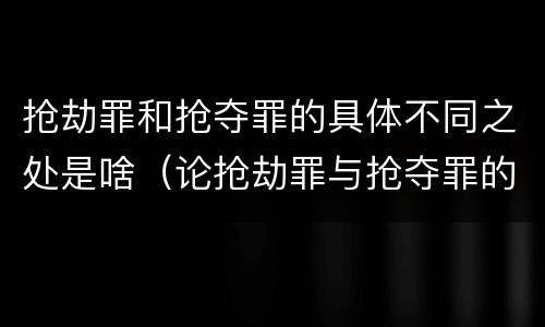 抢劫罪和抢夺罪的具体不同之处是啥（论抢劫罪与抢夺罪的区别）
