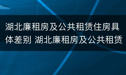 湖北廉租房及公共租赁住房具体差别 湖北廉租房及公共租赁住房具体差别大吗