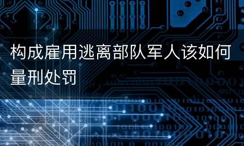 构成雇用逃离部队军人该如何量刑处罚