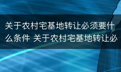 关于农村宅基地转让必须要什么条件 关于农村宅基地转让必须要什么条件才能办理