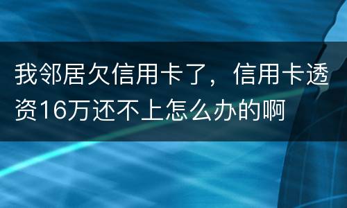 我邻居欠信用卡了，信用卡透资16万还不上怎么办的啊