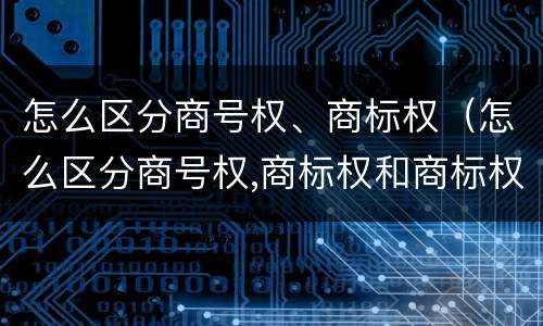 怎么区分商号权、商标权（怎么区分商号权,商标权和商标权）