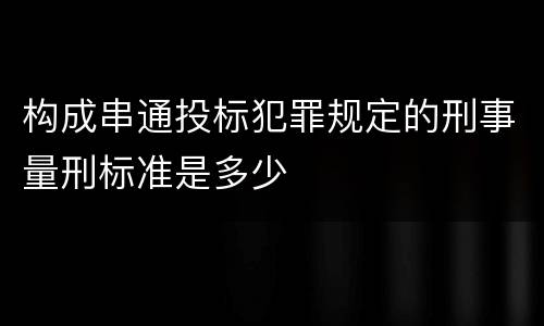 构成串通投标犯罪规定的刑事量刑标准是多少