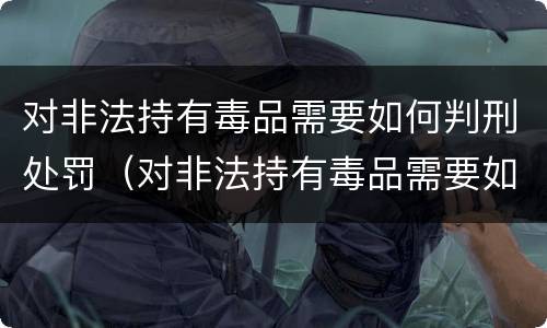 对非法持有毒品需要如何判刑处罚（对非法持有毒品需要如何判刑处罚决定书）