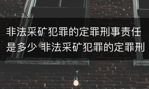 非法采矿犯罪的定罪刑事责任是多少 非法采矿犯罪的定罪刑事责任是多少年