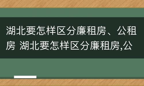 湖北要怎样区分廉租房、公租房 湖北要怎样区分廉租房,公租房呢