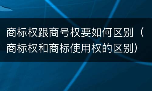 商标权跟商号权要如何区别（商标权和商标使用权的区别）