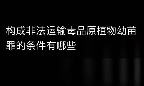 构成非法运输毒品原植物幼苗罪的条件有哪些
