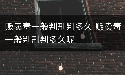 贩卖毒一般判刑判多久 贩卖毒一般判刑判多久呢