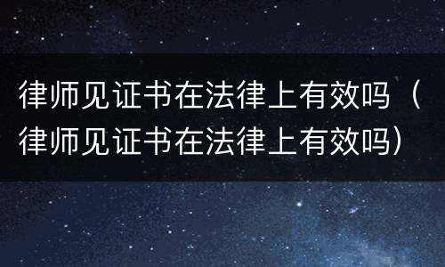 律师见证书在法律上有效吗（律师见证书在法律上有效吗）