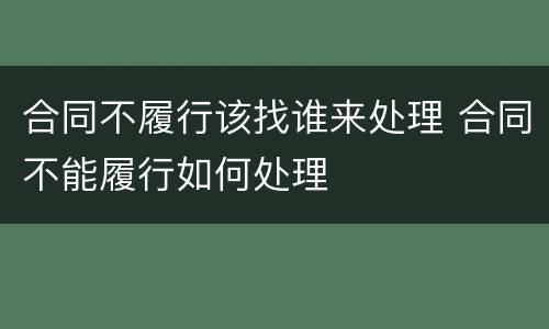 合同不履行该找谁来处理 合同不能履行如何处理